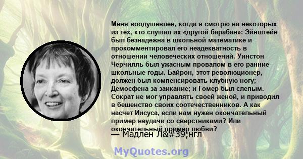 Меня воодушевлен, когда я смотрю на некоторых из тех, кто слушал их «другой барабан»: Эйнштейн был безнадежна в школьной математике и прокомментировал его неадекватность в отношении человеческих отношений. Уинстон