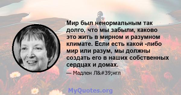 Мир был ненормальным так долго, что мы забыли, каково это жить в мирном и разумном климате. Если есть какой -либо мир или разум, мы должны создать его в наших собственных сердцах и домах.