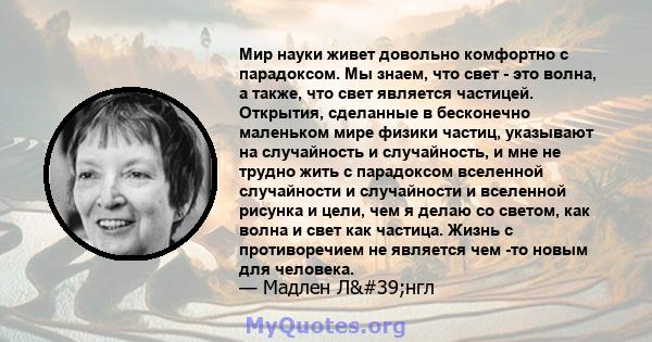 Мир науки живет довольно комфортно с парадоксом. Мы знаем, что свет - это волна, а также, что свет является частицей. Открытия, сделанные в бесконечно маленьком мире физики частиц, указывают на случайность и