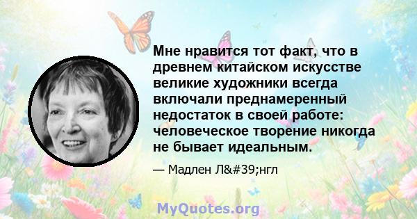 Мне нравится тот факт, что в древнем китайском искусстве великие художники всегда включали преднамеренный недостаток в своей работе: человеческое творение никогда не бывает идеальным.