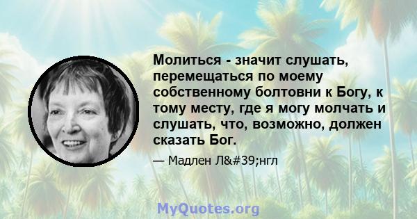 Молиться - значит слушать, перемещаться по моему собственному болтовни к Богу, к тому месту, где я могу молчать и слушать, что, возможно, должен сказать Бог.