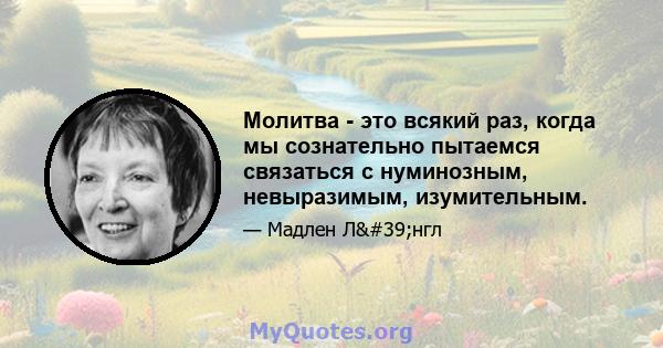 Молитва - это всякий раз, когда мы сознательно пытаемся связаться с нуминозным, невыразимым, изумительным.