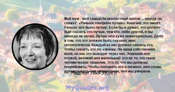 Мой муж - мой самый безжалостный критик ... иногда он скажет: «Раньше говорили лучше». Конечно, это имеет. Раньше все было лучше. Если бы я думал, что должен был сказать это лучше, чем кто -либо другой, я бы никогда не