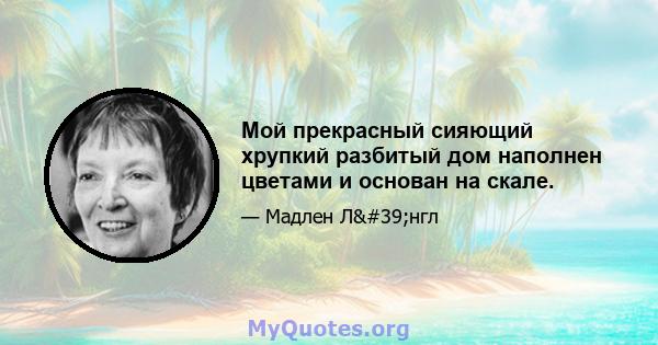 Мой прекрасный сияющий хрупкий разбитый дом наполнен цветами и основан на скале.