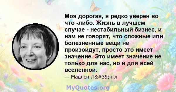 Моя дорогая, я редко уверен во что -либо. Жизнь в лучшем случае - нестабильный бизнес, и нам не говорят, что сложные или болезненные вещи не произойдут, просто это имеет значение. Это имеет значение не только для нас,