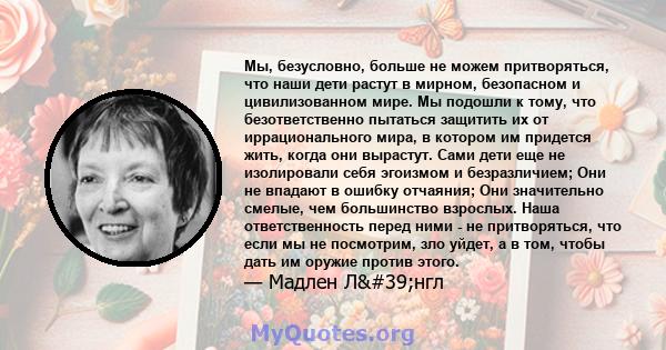 Мы, безусловно, больше не можем притворяться, что наши дети растут в мирном, безопасном и цивилизованном мире. Мы подошли к тому, что безответственно пытаться защитить их от иррационального мира, в котором им придется