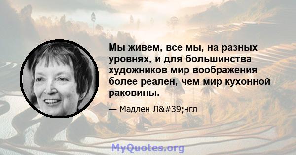 Мы живем, все мы, на разных уровнях, и для большинства художников мир воображения более реален, чем мир кухонной раковины.