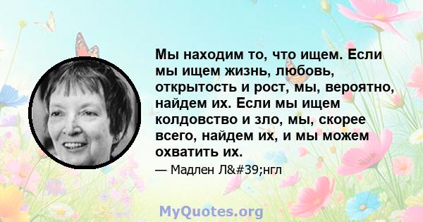 Мы находим то, что ищем. Если мы ищем жизнь, любовь, открытость и рост, мы, вероятно, найдем их. Если мы ищем колдовство и зло, мы, скорее всего, найдем их, и мы можем охватить их.