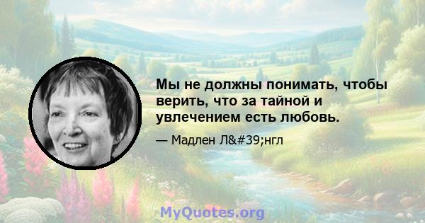 Мы не должны понимать, чтобы верить, что за тайной и увлечением есть любовь.