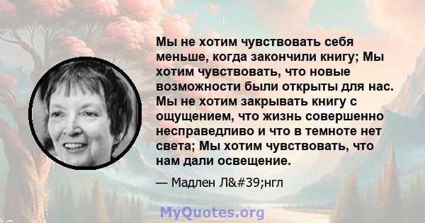 Мы не хотим чувствовать себя меньше, когда закончили книгу; Мы хотим чувствовать, что новые возможности были открыты для нас. Мы не хотим закрывать книгу с ощущением, что жизнь совершенно несправедливо и что в темноте