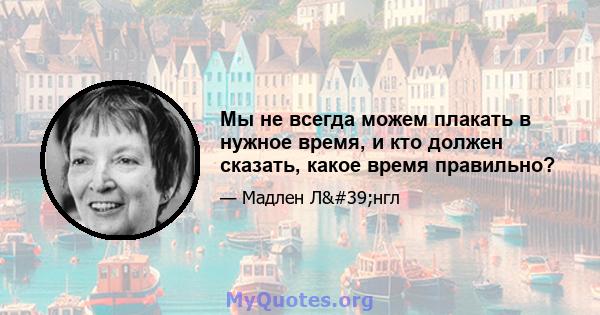 Мы не всегда можем плакать в нужное время, и кто должен сказать, какое время правильно?