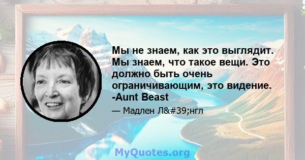 Мы не знаем, как это выглядит. Мы знаем, что такое вещи. Это должно быть очень ограничивающим, это видение. -Aunt Beast