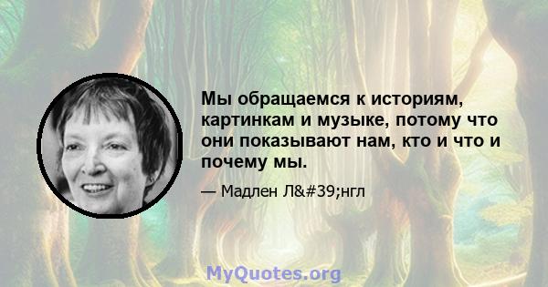 Мы обращаемся к историям, картинкам и музыке, потому что они показывают нам, кто и что и почему мы.