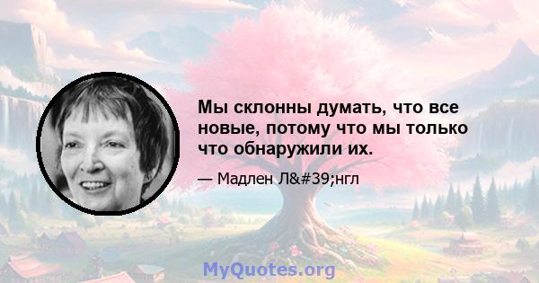 Мы склонны думать, что все новые, потому что мы только что обнаружили их.