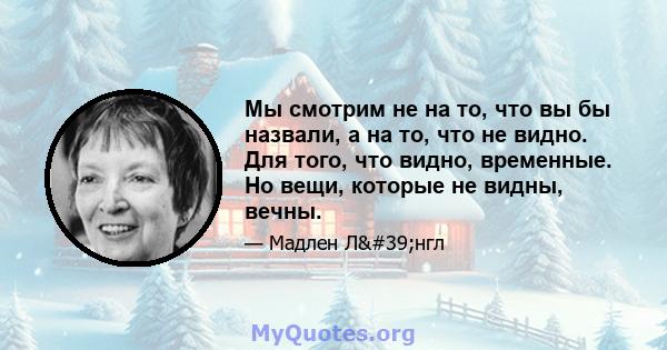 Мы смотрим не на то, что вы бы назвали, а на то, что не видно. Для того, что видно, временные. Но вещи, которые не видны, вечны.