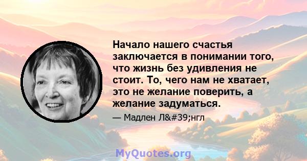 Начало нашего счастья заключается в понимании того, что жизнь без удивления не стоит. То, чего нам не хватает, это не желание поверить, а желание задуматься.