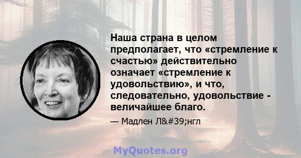 Наша страна в целом предполагает, что «стремление к счастью» действительно означает «стремление к удовольствию», и что, следовательно, удовольствие - величайшее благо.