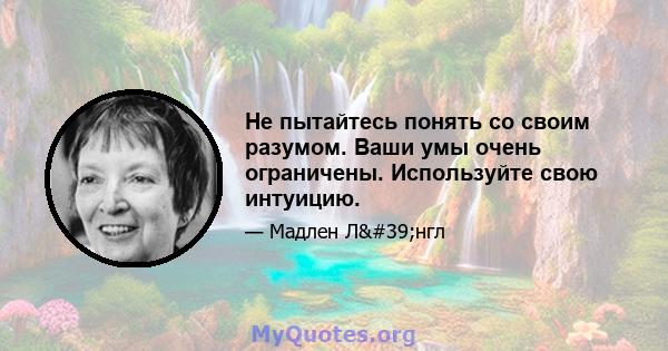 Не пытайтесь понять со своим разумом. Ваши умы очень ограничены. Используйте свою интуицию.