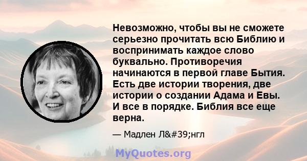 Невозможно, чтобы вы не сможете серьезно прочитать всю Библию и воспринимать каждое слово буквально. Противоречия начинаются в первой главе Бытия. Есть две истории творения, две истории о создании Адама и Евы. И все в