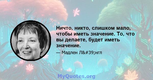 Ничто, никто, слишком мало, чтобы иметь значение. То, что вы делаете, будет иметь значение.