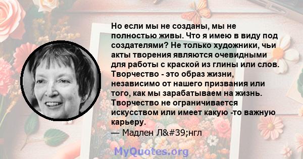 Но если мы не созданы, мы не полностью живы. Что я имею в виду под создателями? Не только художники, чьи акты творения являются очевидными для работы с краской из глины или слов. Творчество - это образ жизни, независимо 