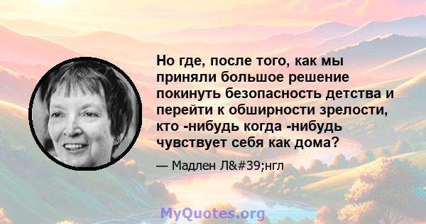 Но где, после того, как мы приняли большое решение покинуть безопасность детства и перейти к обширности зрелости, кто -нибудь когда -нибудь чувствует себя как дома?