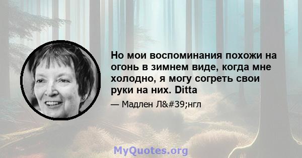 Но мои воспоминания похожи на огонь в зимнем виде, когда мне холодно, я могу согреть свои руки на них. Ditta