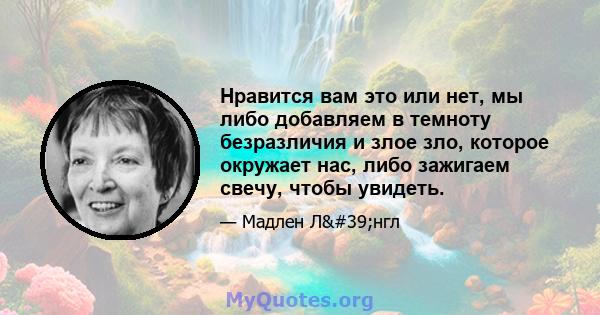 Нравится вам это или нет, мы либо добавляем в темноту безразличия и злое зло, которое окружает нас, либо зажигаем свечу, чтобы увидеть.