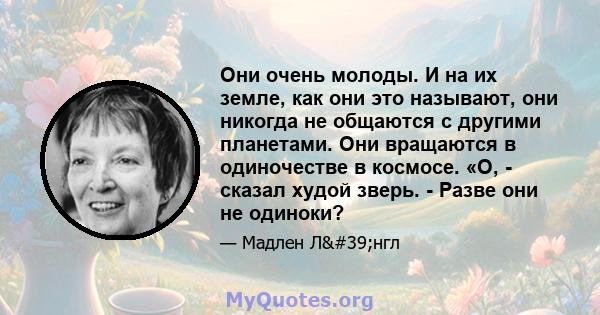 Они очень молоды. И на их земле, как они это называют, они никогда не общаются с другими планетами. Они вращаются в одиночестве в космосе. «О, - сказал худой зверь. - Разве они не одиноки?