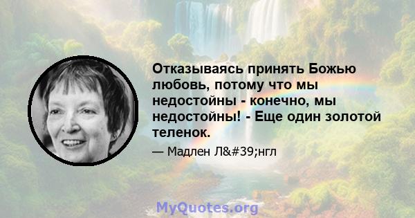 Отказываясь принять Божью любовь, потому что мы недостойны - конечно, мы недостойны! - Еще один золотой теленок.