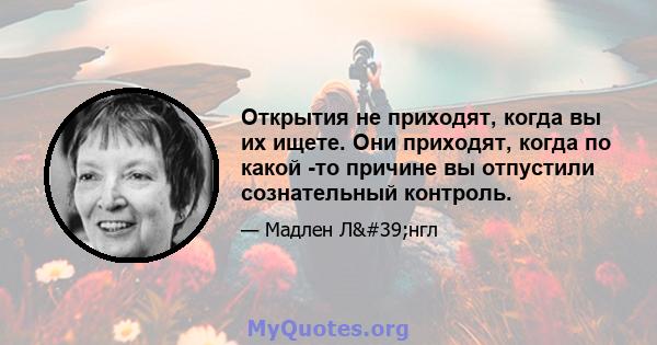 Открытия не приходят, когда вы их ищете. Они приходят, когда по какой -то причине вы отпустили сознательный контроль.