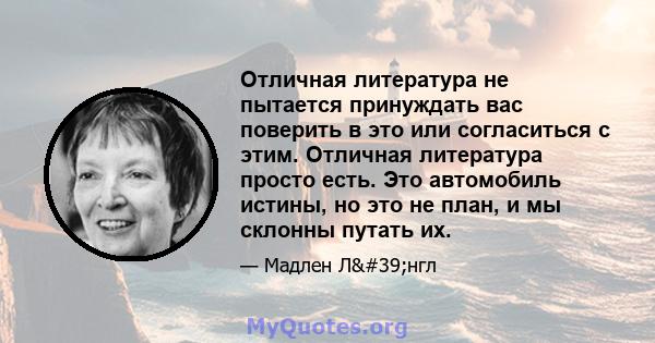 Отличная литература не пытается принуждать вас поверить в это или согласиться с этим. Отличная литература просто есть. Это автомобиль истины, но это не план, и мы склонны путать их.