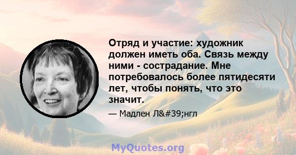 Отряд и участие: художник должен иметь оба. Связь между ними - сострадание. Мне потребовалось более пятидесяти лет, чтобы понять, что это значит.