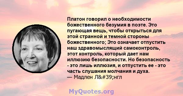 Платон говорил о необходимости божественного безумия в поэте. Это пугающая вещь, чтобы открыться для этой странной и темной стороны божественного; Это означает отпустить наш здравомыслящий самоконтроль, этот контроль,