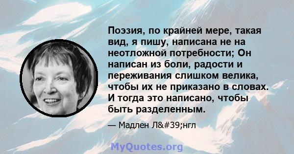 Поэзия, по крайней мере, такая вид, я пишу, написана не на неотложной потребности; Он написан из боли, радости и переживания слишком велика, чтобы их не приказано в словах. И тогда это написано, чтобы быть разделенным.