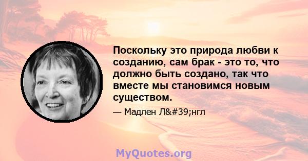 Поскольку это природа любви к созданию, сам брак - это то, что должно быть создано, так что вместе мы становимся новым существом.