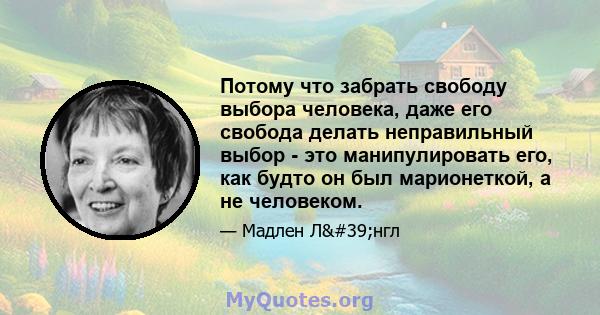 Потому что забрать свободу выбора человека, даже его свобода делать неправильный выбор - это манипулировать его, как будто он был марионеткой, а не человеком.