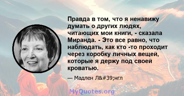 Правда в том, что я ненавижу думать о других людях, читающих мои книги, - сказала Миранда. - Это все равно, что наблюдать, как кто -то проходит через коробку личных вещей, которые я держу под своей кроватью.