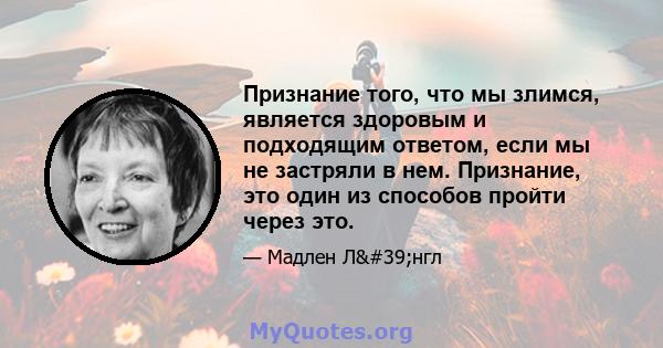 Признание того, что мы злимся, является здоровым и подходящим ответом, если мы не застряли в нем. Признание, это один из способов пройти через это.