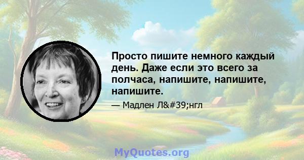 Просто пишите немного каждый день. Даже если это всего за полчаса, напишите, напишите, напишите.