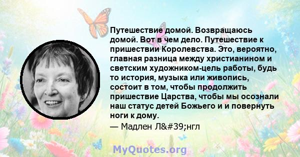 Путешествие домой. Возвращаюсь домой. Вот в чем дело. Путешествие к пришествии Королевства. Это, вероятно, главная разница между христианином и светским художником-цель работы, будь то история, музыка или живопись,