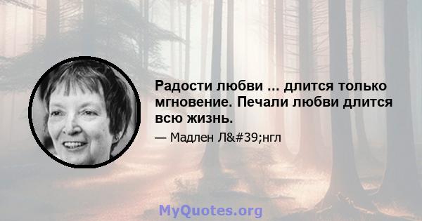 Радости любви ... длится только мгновение. Печали любви длится всю жизнь.