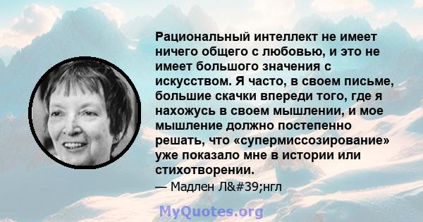 Рациональный интеллект не имеет ничего общего с любовью, и это не имеет большого значения с искусством. Я часто, в своем письме, большие скачки впереди того, где я нахожусь в своем мышлении, и мое мышление должно