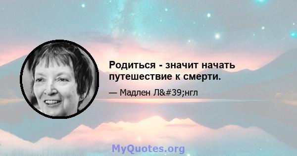 Родиться - значит начать путешествие к смерти.