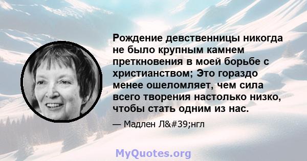 Рождение девственницы никогда не было крупным камнем преткновения в моей борьбе с христианством; Это гораздо менее ошеломляет, чем сила всего творения настолько низко, чтобы стать одним из нас.