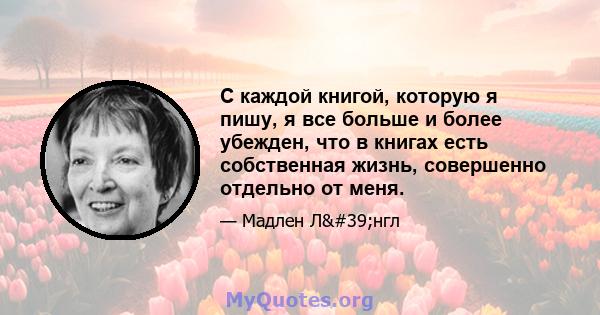 С каждой книгой, которую я пишу, я все больше и более убежден, что в книгах есть собственная жизнь, совершенно отдельно от меня.