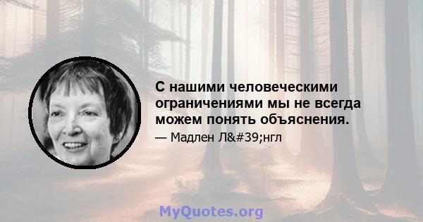 С нашими человеческими ограничениями мы не всегда можем понять объяснения.