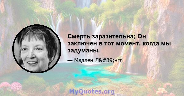 Смерть заразительна; Он заключен в тот момент, когда мы задуманы.