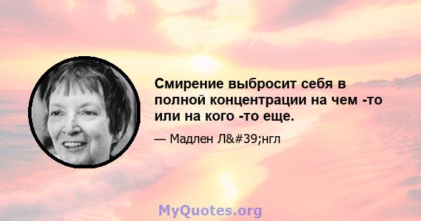 Смирение выбросит себя в полной концентрации на чем -то или на кого -то еще.