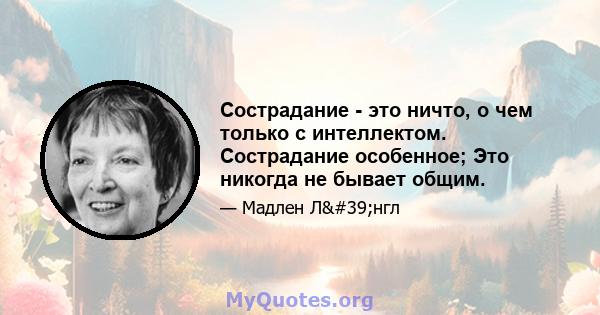 Сострадание - это ничто, о чем только с интеллектом. Сострадание особенное; Это никогда не бывает общим.